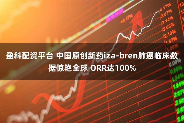 盈科配资平台 中国原创新药iza-bren肺癌临床数据惊艳全球 ORR达100%