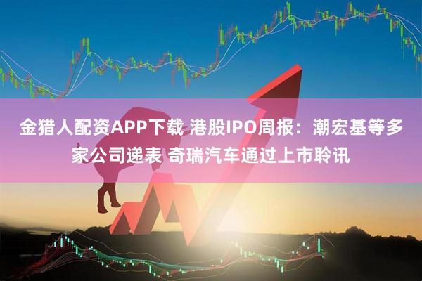金猎人配资APP下载 港股IPO周报：潮宏基等多家公司递表 奇瑞汽车通过上市聆讯