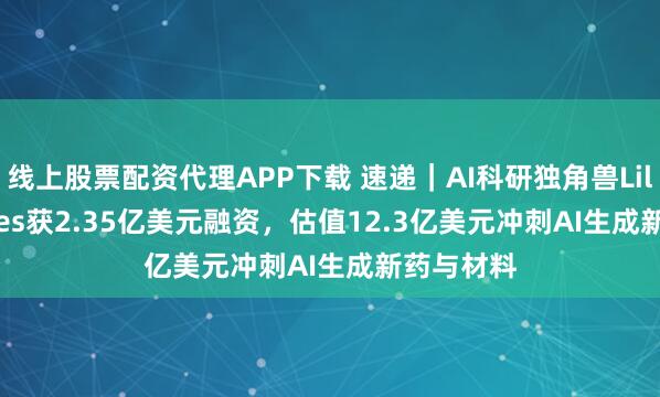 线上股票配资代理APP下载 速递｜AI科研独角兽Lila Sciences获2.35亿美元融资，估值12.3亿美元冲刺AI生成新药与材料