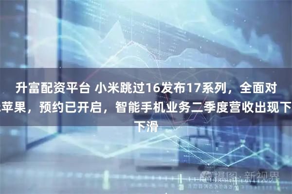升富配资平台 小米跳过16发布17系列，全面对标苹果，预约已开启，智能手机业务二季度营收出现下滑