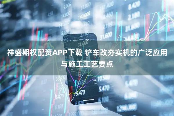 祥盛期权配资APP下载 铲车改夯实机的广泛应用与施工工艺要点