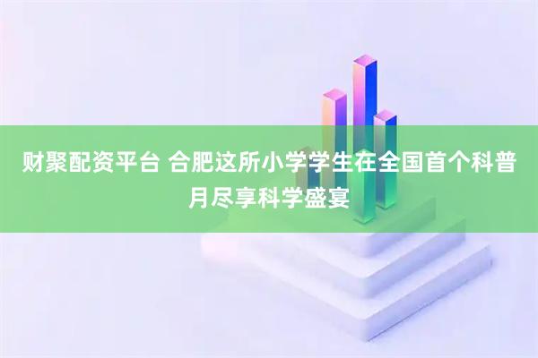 财聚配资平台 合肥这所小学学生在全国首个科普月尽享科学盛宴