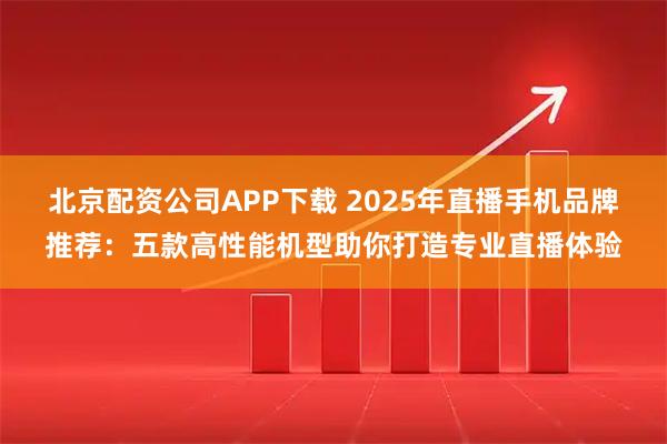 北京配资公司APP下载 2025年直播手机品牌推荐：五款高性能机型助你打造专业直播体验