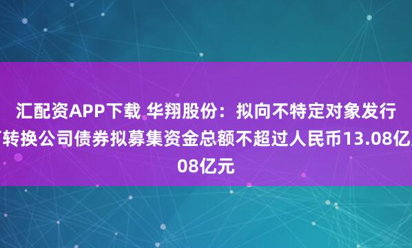 汇配资APP下载 华翔股份：拟向不特定对象发行可转换公司债券拟募集资金总额不超过人民币13.08亿元