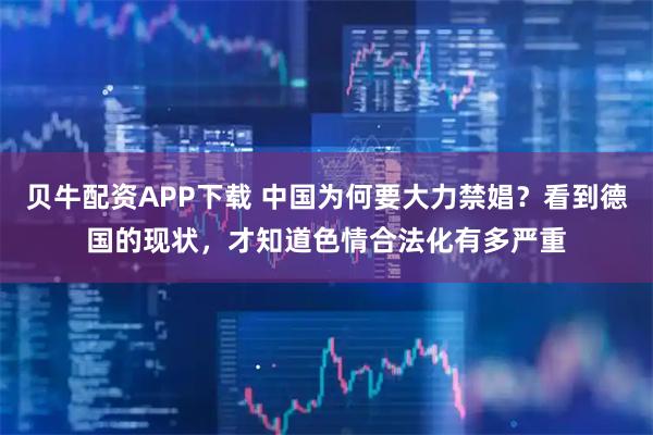 贝牛配资APP下载 中国为何要大力禁娼？看到德国的现状，才知道色情合法化有多严重