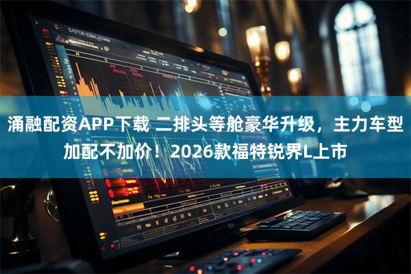 涌融配资APP下载 二排头等舱豪华升级，主力车型加配不加价！2026款福特锐界L上市