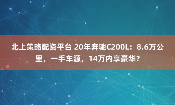 北上策略配资平台 20年奔驰C200L：8.6万公里，一手车源，14万内享豪华？