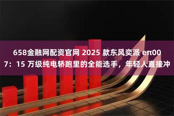 658金融网配资官网 2025 款东风奕派 eπ007：15 万级纯电轿跑里的全能选手，年轻人直接冲