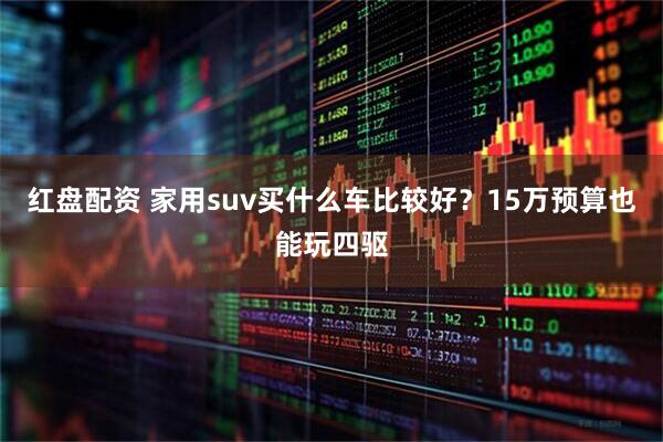 红盘配资 家用suv买什么车比较好？15万预算也能玩四驱