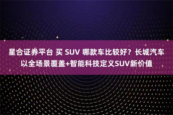 星合证券平台 买 SUV 哪款车比较好？长城汽车以全场景覆盖+智能科技定义SUV新价值