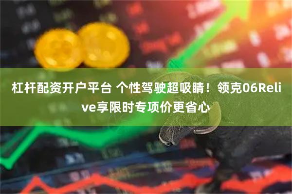 杠杆配资开户平台 个性驾驶超吸睛！领克06Relive享限时专项价更省心