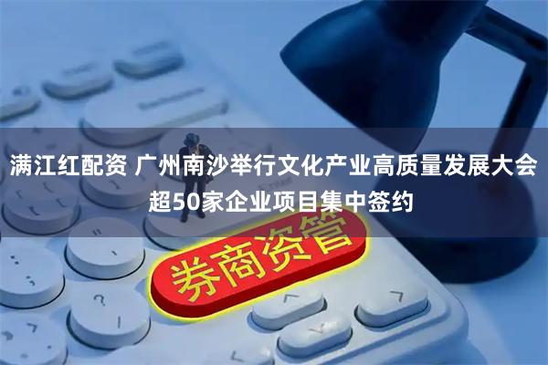 满江红配资 广州南沙举行文化产业高质量发展大会  超50家企业项目集中签约