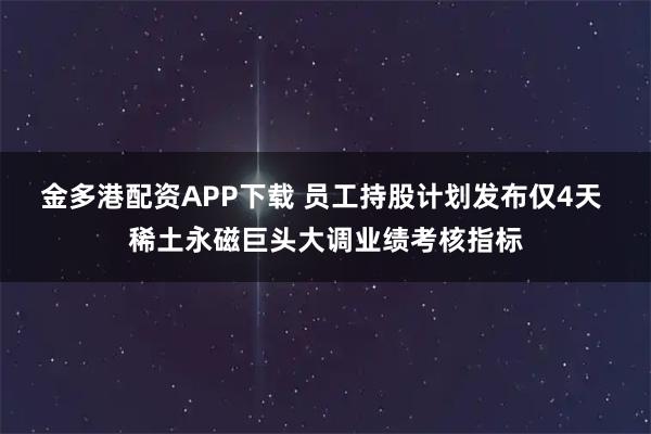 金多港配资APP下载 员工持股计划发布仅4天 稀土永磁巨头大调业绩考核指标