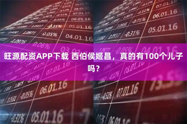 旺源配资APP下载 西伯侯姬昌，真的有100个儿子吗？