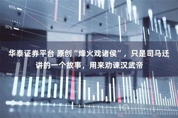 华泰证券平台 原创“烽火戏诸侯”，只是司马迁讲的一个故事，用来劝谏汉武帝