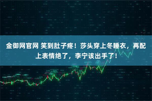 金御网官网 笑到肚子疼！莎头穿上冬睡衣，再配上表情绝了，李宁该出手了！