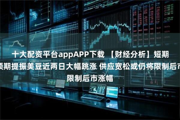 十大配资平台appAPP下载 【财经分析】短期利多预期提振美豆近两日大幅跳涨 供应宽松或仍将限制后市涨幅