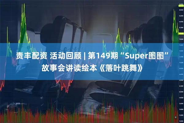 责丰配资 活动回顾 | 第149期“Super图图”故事会讲读绘本《落叶跳舞》
