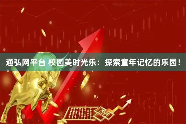 通弘网平台 校园美时光乐：探索童年记忆的乐园！
