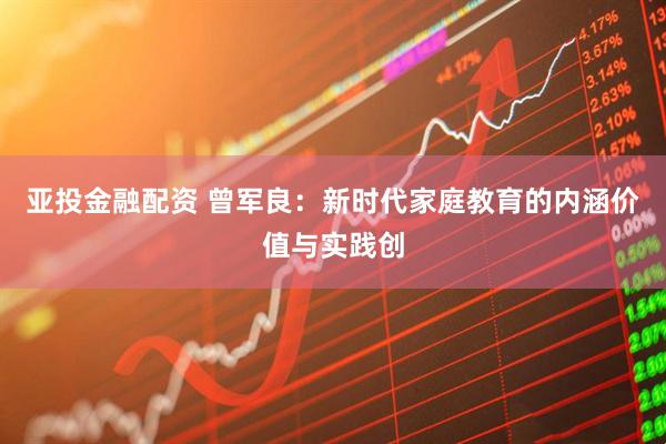 亚投金融配资 曾军良：新时代家庭教育的内涵价值与实践创
