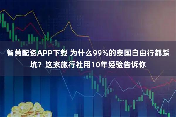 智慧配资APP下载 为什么99%的泰国自由行都踩坑？这家旅行社用10年经验告诉你