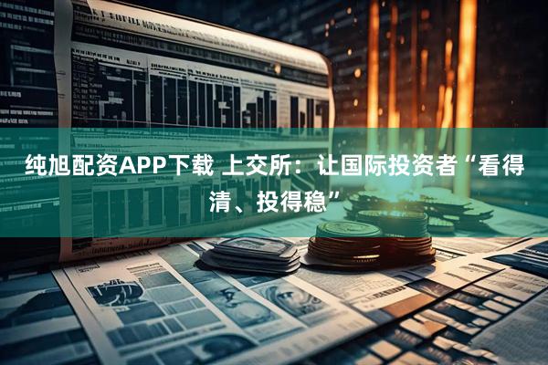 纯旭配资APP下载 上交所：让国际投资者“看得清、投得稳”