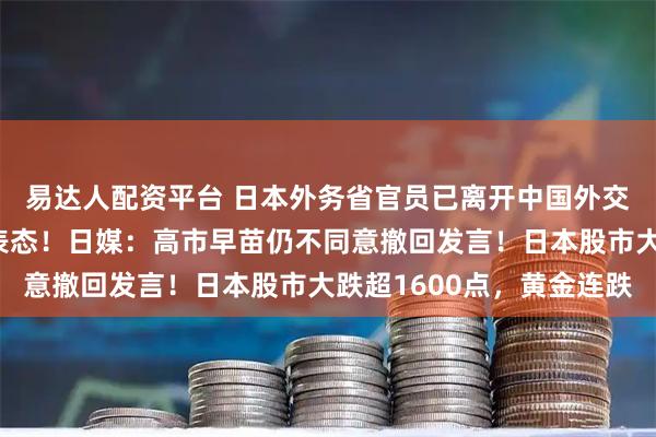 易达人配资平台 日本外务省官员已离开中国外交部，对媒体未给任何表态！日媒：高市早苗仍不同意撤回发言！日本股市大跌超1600点，黄金连跌
