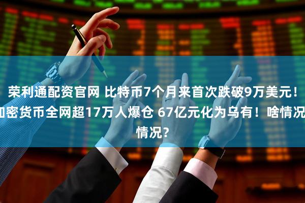 荣利通配资官网 比特币7个月来首次跌破9万美元！加密货币全网超17万人爆仓 67亿元化为乌有！啥情况？