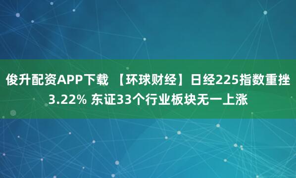 俊升配资APP下载 【环球财经】日经225指数重挫3.22% 东证33个行业板块无一上涨