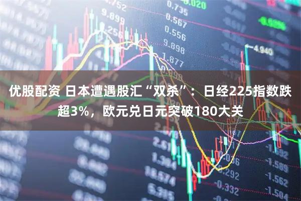 优股配资 日本遭遇股汇“双杀”：日经225指数跌超3%，欧元兑日元突破180大关