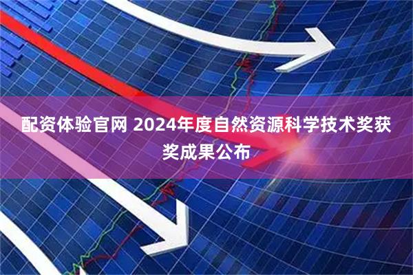 配资体验官网 2024年度自然资源科学技术奖获奖成果公布