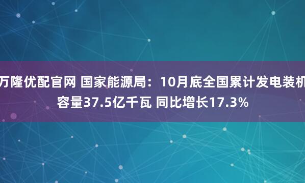 万隆优配官网 国家能源局：10月底全国累计发电装机容量37.5亿千瓦 同比增长17.3%