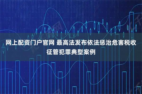 网上配资门户官网 最高法发布依法惩治危害税收征管犯罪典型案例