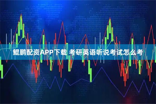 鲲鹏配资APP下载 考研英语听说考试怎么考