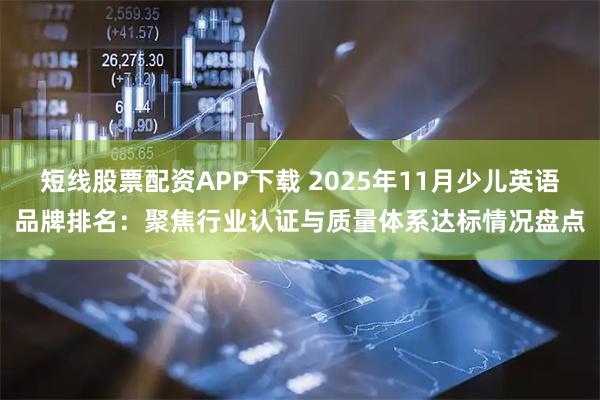 短线股票配资APP下载 2025年11月少儿英语品牌排名：聚焦行业认证与质量体系达标情况盘点