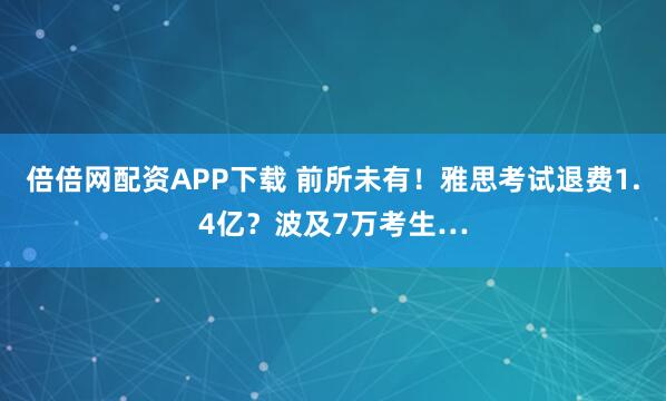 倍倍网配资APP下载 前所未有！雅思考试退费1.4亿？波及7万考生…