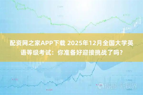 配资网之家APP下载 2025年12月全国大学英语等级考试：你准备好迎接挑战了吗？