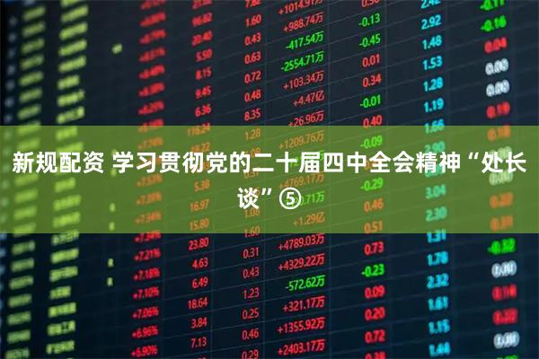 新规配资 学习贯彻党的二十届四中全会精神“处长谈”⑤