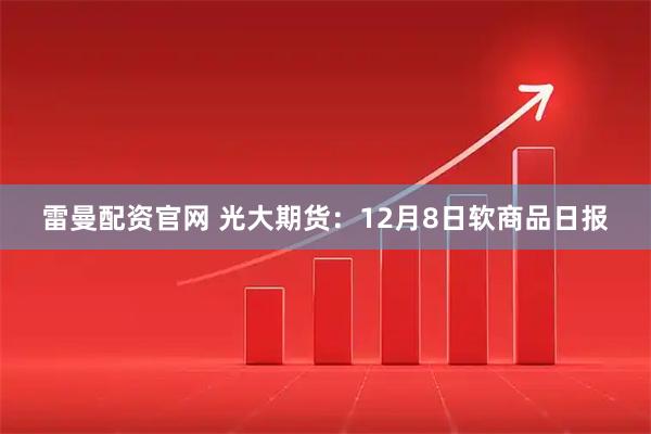 雷曼配资官网 光大期货：12月8日软商品日报