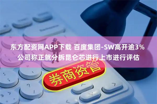 东方配资网APP下载 百度集团-SW高开逾3% 公司称正就分拆昆仑芯进行上市进行评估