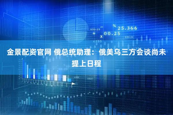 金景配资官网 俄总统助理：俄美乌三方会谈尚未提上日程
