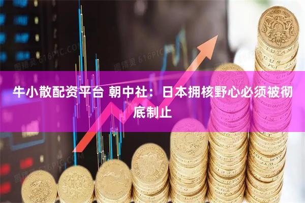 牛小散配资平台 朝中社：日本拥核野心必须被彻底制止