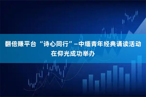 翻倍赚平台 “诗心同行”—中缅青年经典诵读活动在仰光成功举办