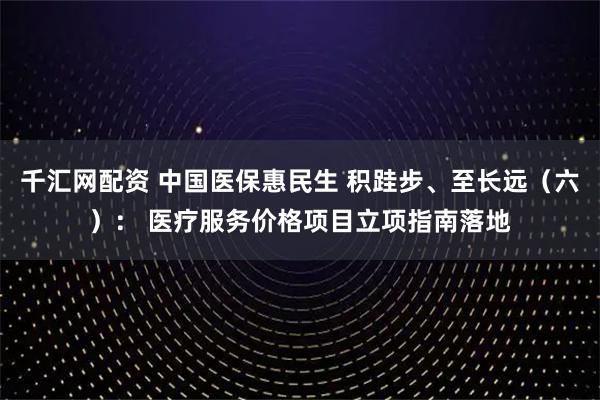 千汇网配资 中国医保惠民生 积跬步、至长远（六）： 医疗服务价格项目立项指南落地