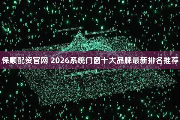 保顺配资官网 2026系统门窗十大品牌最新排名推荐