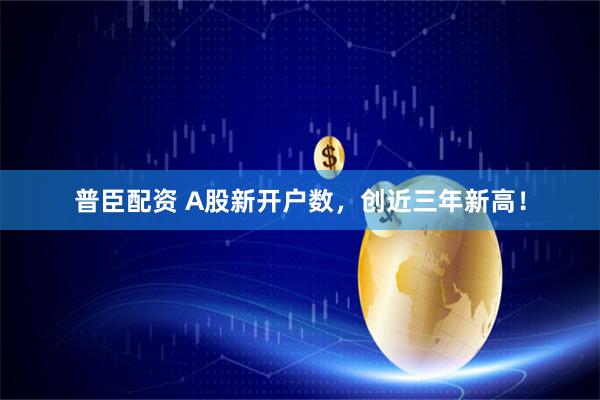 普臣配资 A股新开户数，创近三年新高！