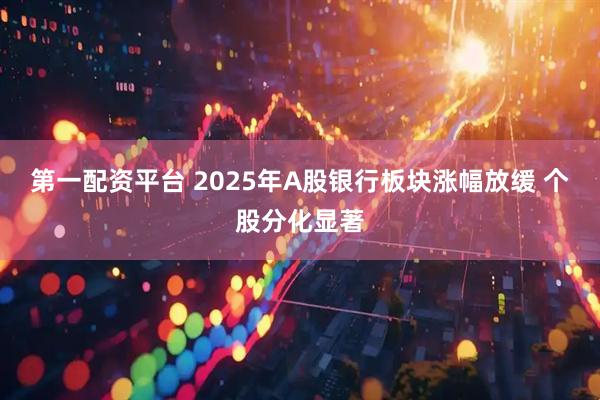 第一配资平台 2025年A股银行板块涨幅放缓 个股分化显著