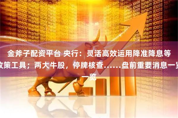 金斧子配资平台 央行：灵活高效运用降准降息等政策工具；两大牛股，停牌核查……盘前重要消息一览