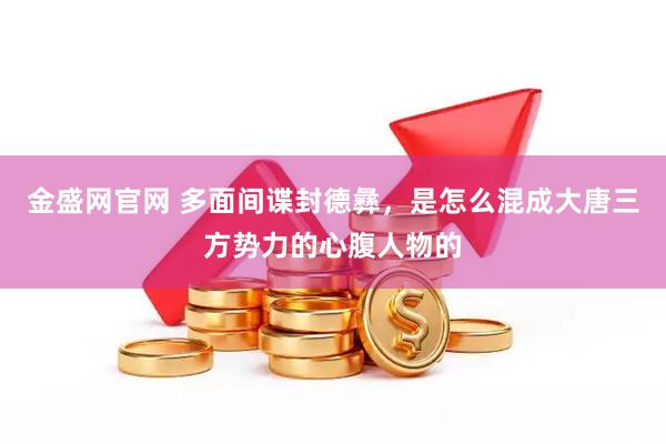 金盛网官网 多面间谍封德彝，是怎么混成大唐三方势力的心腹人物的