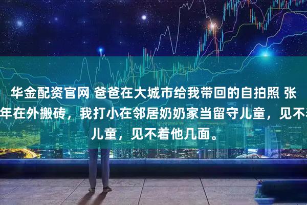 华金配资官网 爸爸在大城市给我带回的自拍照 张欣 我爸常年在外搬砖，我打小在邻居奶奶家当留守儿童，见不着他几面。
